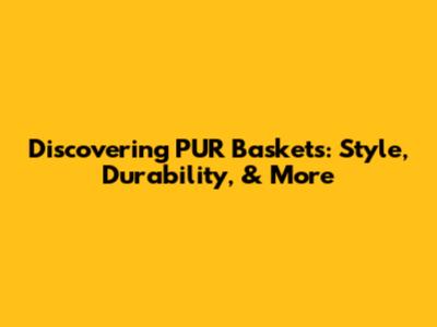 Discovering PUR Baskets: Style, Durability, & More