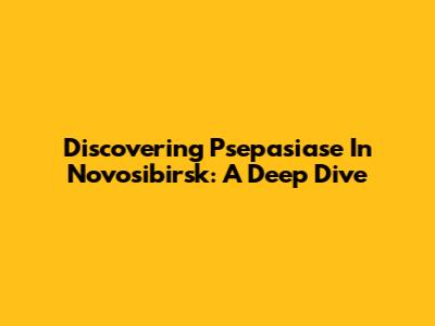 Discovering Psepasiase In Novosibirsk: A Deep Dive