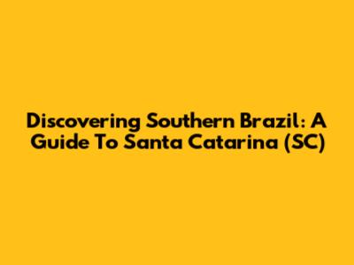 Discovering Southern Brazil: A Guide To Santa Catarina (SC)