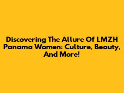 Discovering The Allure Of LMZH Panama Women: Culture, Beauty, And More!