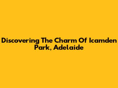 Discovering The Charm Of Icamden Park, Adelaide
