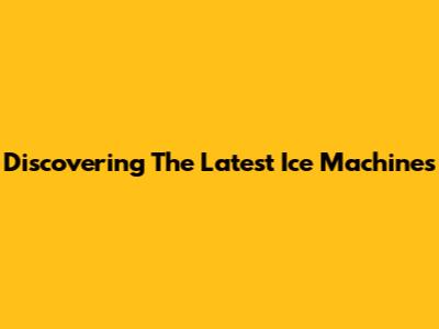 Discovering The Latest Ice Machines