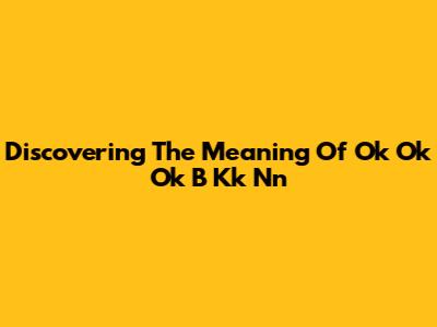 Discovering The Meaning Of Ok Ok Ok B Kk Nn