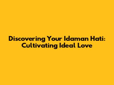Discovering Your Idaman Hati: Cultivating Ideal Love
