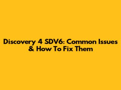 Discovery 4 SDV6: Common Issues & How To Fix Them