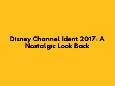 Disney Channel Ident 2017: A Nostalgic Look Back