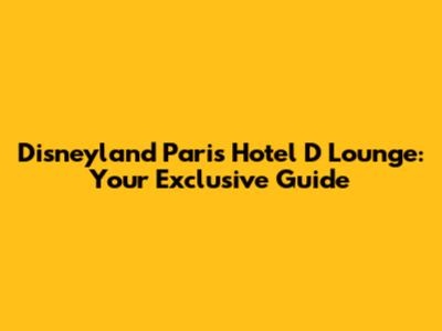 Disneyland Paris Hotel D Lounge: Your Exclusive Guide