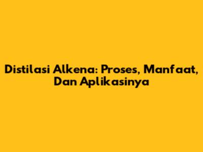 Distilasi Alkena: Proses, Manfaat, Dan Aplikasinya