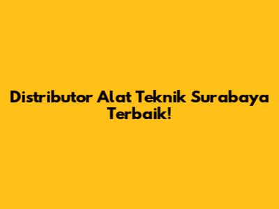 Distributor Alat Teknik Surabaya Terbaik!