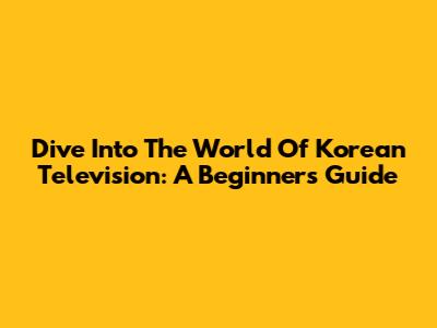 Dive Into The World Of Korean Television: A Beginner's Guide