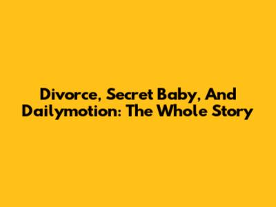 Divorce, Secret Baby, And Dailymotion: The Whole Story