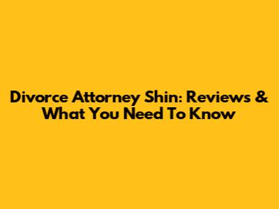 Divorce Attorney Shin: Reviews & What You Need To Know