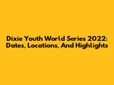 Dixie Youth World Series 2022: Dates, Locations, And Highlights