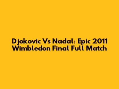 Djokovic Vs Nadal: Epic 2011 Wimbledon Final Full Match