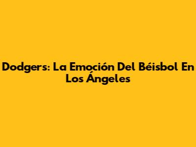 Dodgers: La Emoción Del Béisbol En Los Ángeles