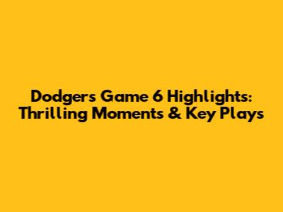 Dodgers Game 6 Highlights: Thrilling Moments & Key Plays