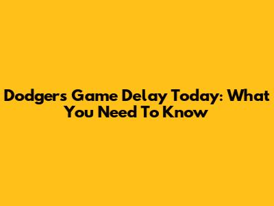 Dodgers Game Delay Today: What You Need To Know