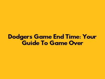 Dodgers Game End Time: Your Guide To Game Over