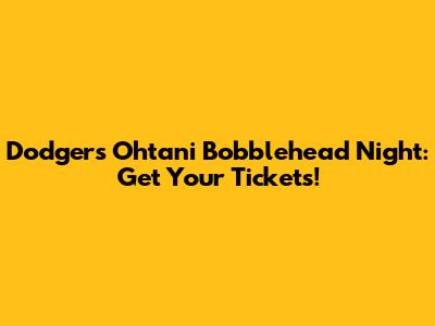 Dodgers Ohtani Bobblehead Night: Get Your Tickets!