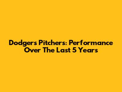 Dodgers Pitchers: Performance Over The Last 5 Years