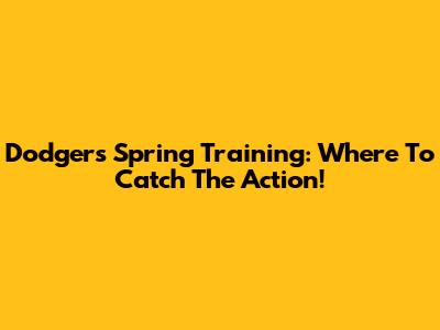 Dodgers Spring Training: Where To Catch The Action!