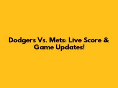 Dodgers Vs. Mets: Live Score & Game Updates!