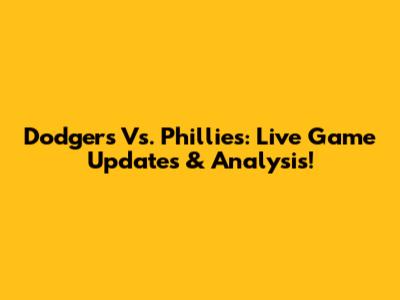 Dodgers Vs. Phillies: Live Game Updates & Analysis!