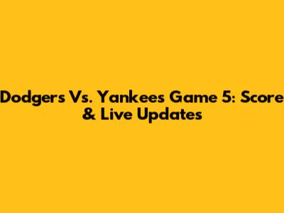 Dodgers Vs. Yankees Game 5: Score & Live Updates