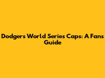 Dodgers World Series Caps: A Fan's Guide