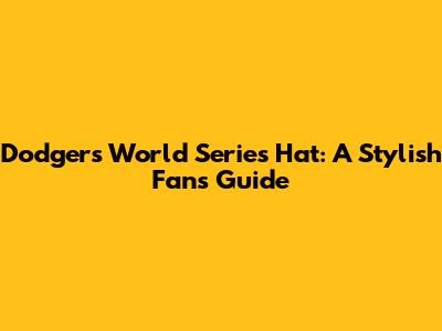 Dodgers World Series Hat: A Stylish Fan's Guide