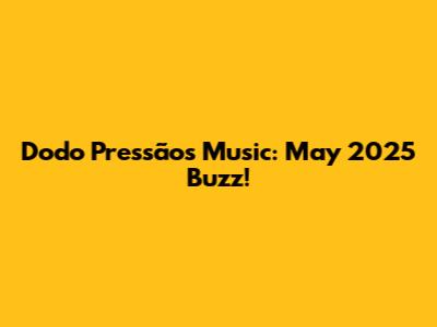 Dodo Pressão's Music: May 2025 Buzz!
