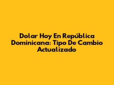 Dolar Hoy En República Dominicana: Tipo De Cambio Actualizado