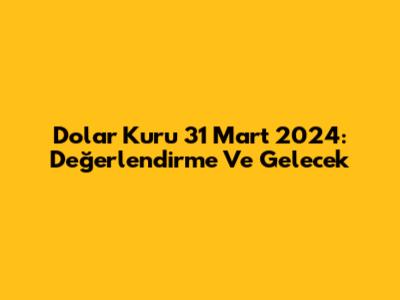 Dolar Kuru 31 Mart 2024: Değerlendirme Ve Gelecek