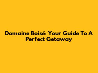 Domaine Boisé: Your Guide To A Perfect Getaway