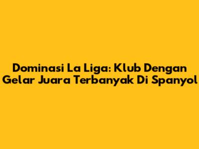 Dominasi La Liga: Klub Dengan Gelar Juara Terbanyak Di Spanyol