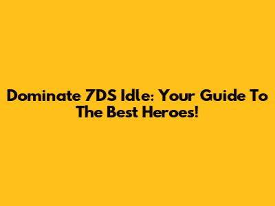 Dominate 7DS Idle: Your Guide To The Best Heroes!
