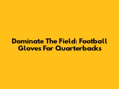 Dominate The Field: Football Gloves For Quarterbacks