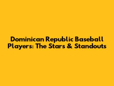 Dominican Republic Baseball Players: The Stars & Standouts