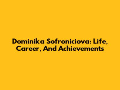 Dominika Sofroniciova: Life, Career, And Achievements
