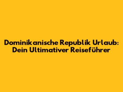 Dominikanische Republik Urlaub: Dein Ultimativer Reiseführer