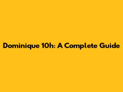 Dominique 10h: A Complete Guide