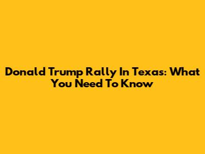 Donald Trump Rally In Texas: What You Need To Know