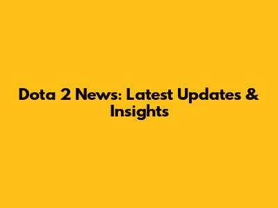 Dota 2 News: Latest Updates & Insights