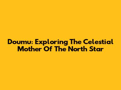 Doumu: Exploring The Celestial Mother Of The North Star