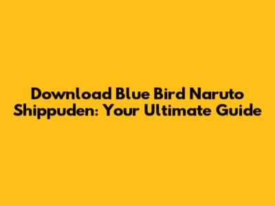 Download 'Blue Bird' Naruto Shippuden: Your Ultimate Guide