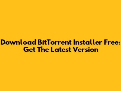 Download BitTorrent Installer Free: Get The Latest Version