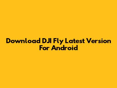 Download DJI Fly Latest Version For Android