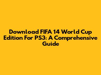Download FIFA 14 World Cup Edition For PS3: A Comprehensive Guide