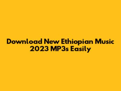 Download New Ethiopian Music 2023 MP3s Easily