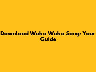 Download Waka Waka Song: Your Guide